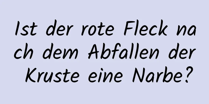 Ist der rote Fleck nach dem Abfallen der Kruste eine Narbe?