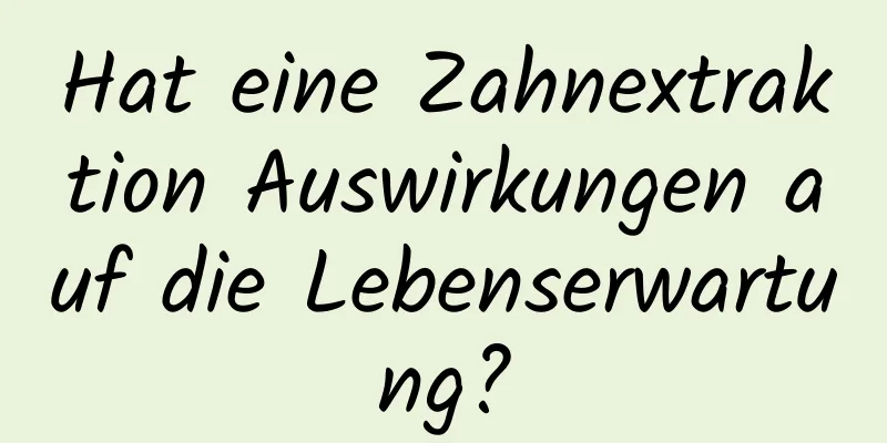 Hat eine Zahnextraktion Auswirkungen auf die Lebenserwartung?