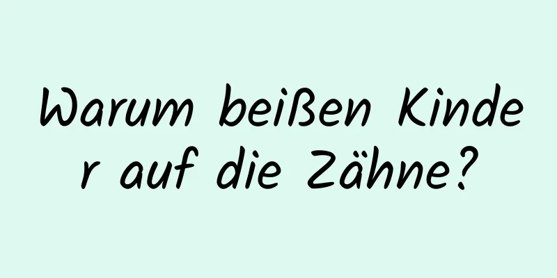 Warum beißen Kinder auf die Zähne?