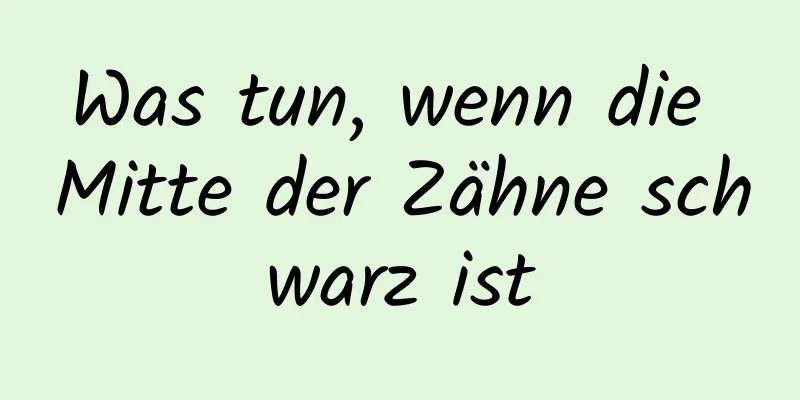 Was tun, wenn die Mitte der Zähne schwarz ist