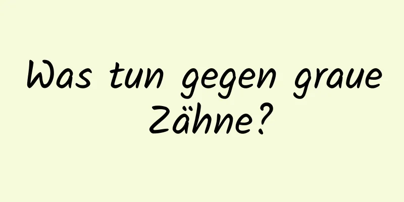 Was tun gegen graue Zähne?