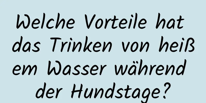 Welche Vorteile hat das Trinken von heißem Wasser während der Hundstage?