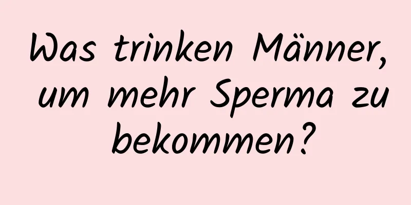 Was trinken Männer, um mehr Sperma zu bekommen?