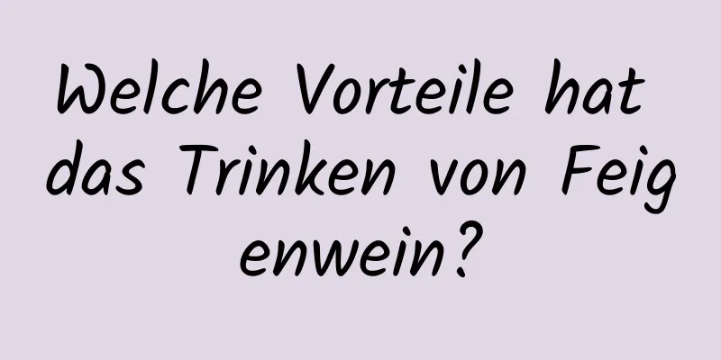 Welche Vorteile hat das Trinken von Feigenwein?