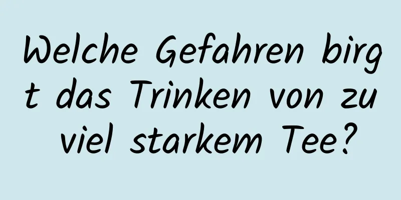 Welche Gefahren birgt das Trinken von zu viel starkem Tee?