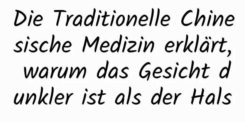 Die Traditionelle Chinesische Medizin erklärt, warum das Gesicht dunkler ist als der Hals