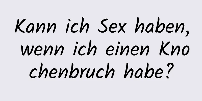 Kann ich Sex haben, wenn ich einen Knochenbruch habe?