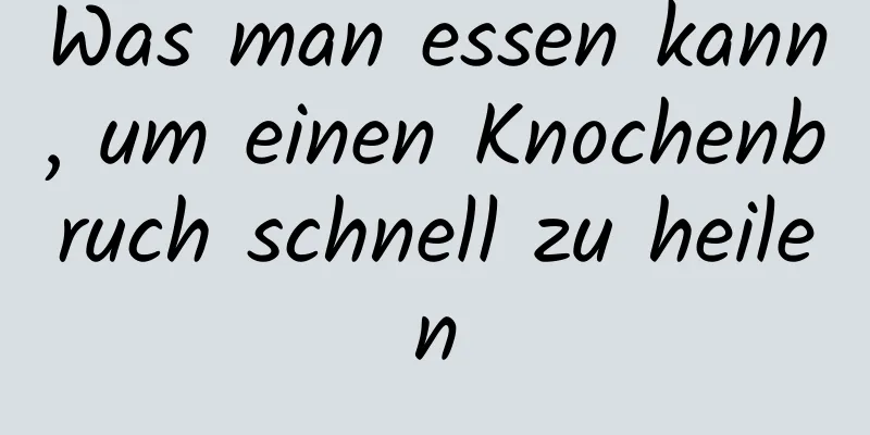 Was man essen kann, um einen Knochenbruch schnell zu heilen