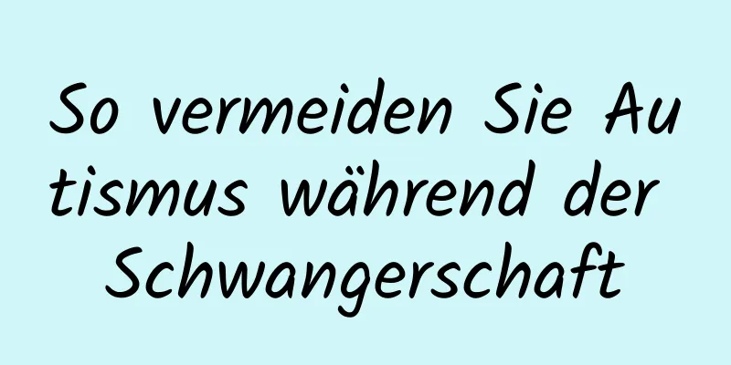 So vermeiden Sie Autismus während der Schwangerschaft