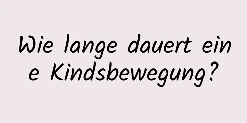 Wie lange dauert eine Kindsbewegung?