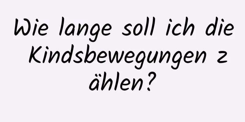 Wie lange soll ich die Kindsbewegungen zählen?