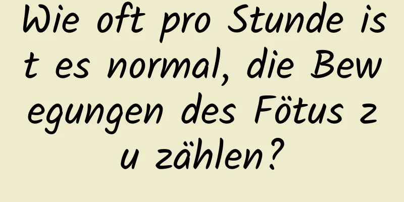 Wie oft pro Stunde ist es normal, die Bewegungen des Fötus zu zählen?