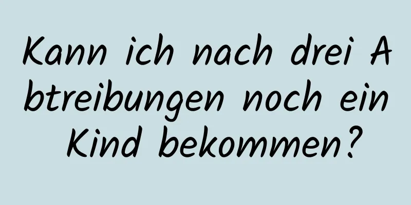 Kann ich nach drei Abtreibungen noch ein Kind bekommen?