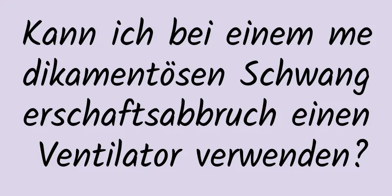 Kann ich bei einem medikamentösen Schwangerschaftsabbruch einen Ventilator verwenden?