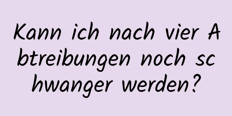 Kann ich nach vier Abtreibungen noch schwanger werden?