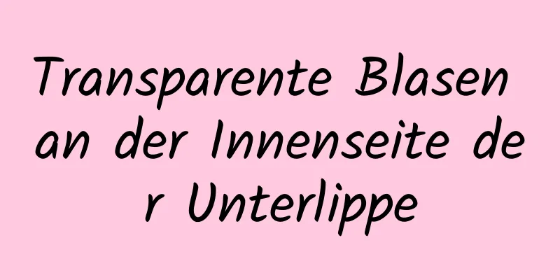 Transparente Blasen an der Innenseite der Unterlippe