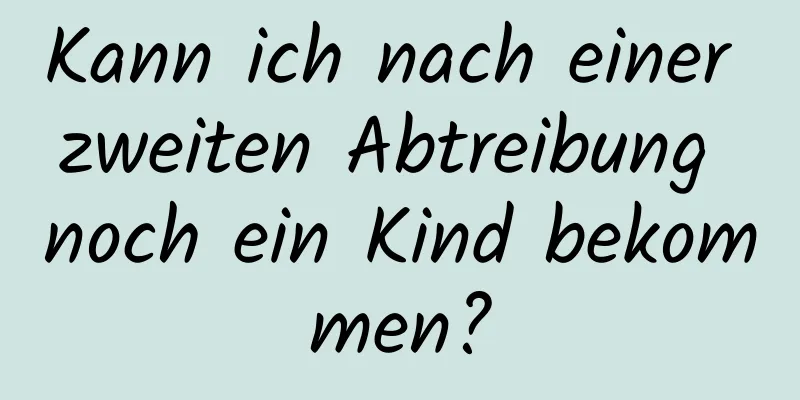 Kann ich nach einer zweiten Abtreibung noch ein Kind bekommen?