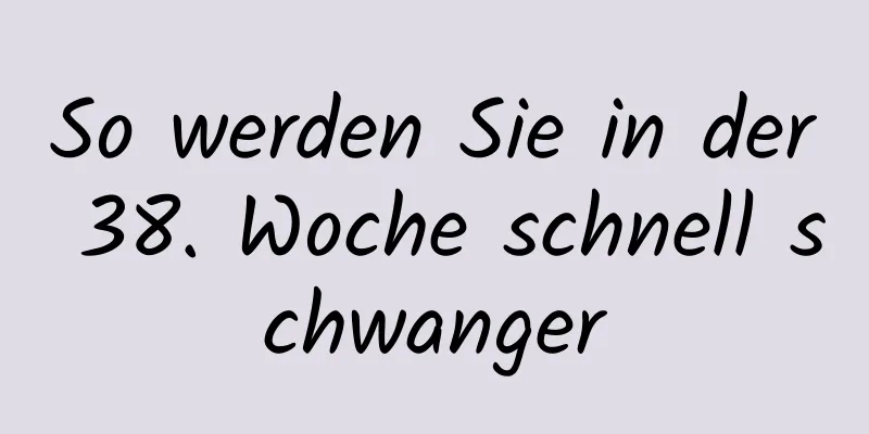 So werden Sie in der 38. Woche schnell schwanger