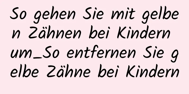 So gehen Sie mit gelben Zähnen bei Kindern um_So entfernen Sie gelbe Zähne bei Kindern