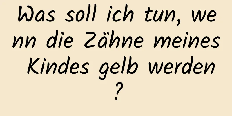 Was soll ich tun, wenn die Zähne meines Kindes gelb werden?