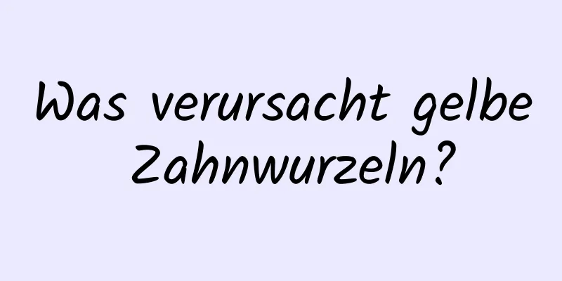 Was verursacht gelbe Zahnwurzeln?