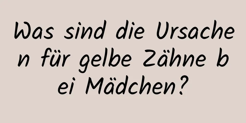 Was sind die Ursachen für gelbe Zähne bei Mädchen?