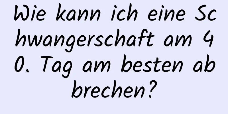 Wie kann ich eine Schwangerschaft am 40. Tag am besten abbrechen?