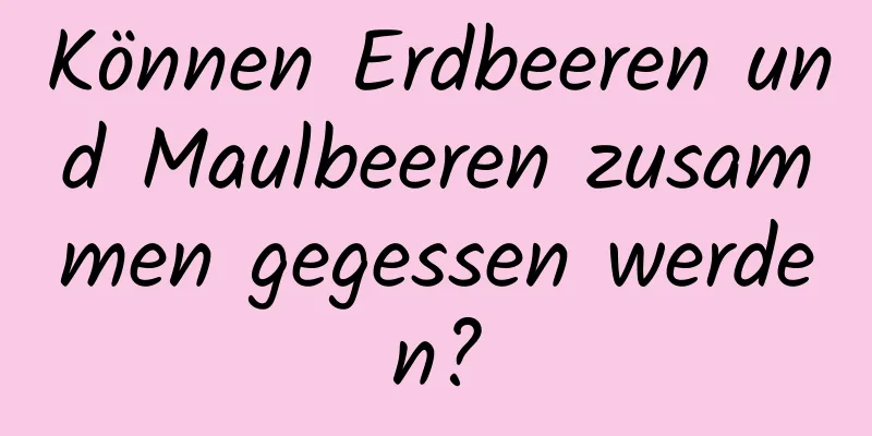 Können Erdbeeren und Maulbeeren zusammen gegessen werden?