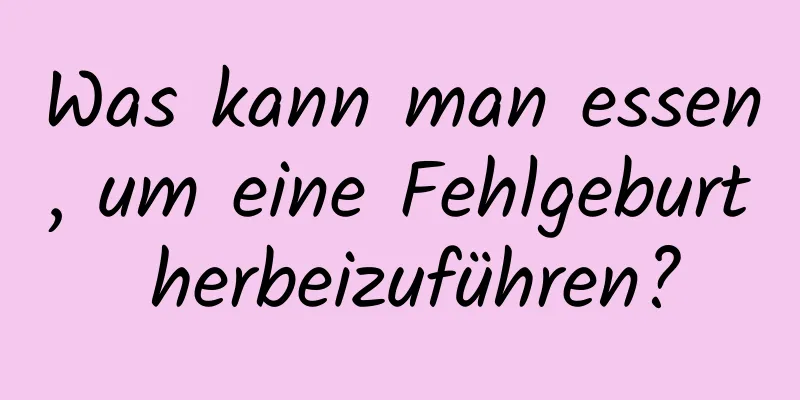 Was kann man essen, um eine Fehlgeburt herbeizuführen?