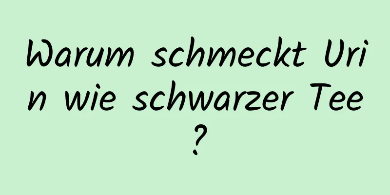 Warum schmeckt Urin wie schwarzer Tee?