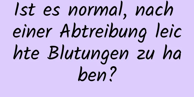 Ist es normal, nach einer Abtreibung leichte Blutungen zu haben?