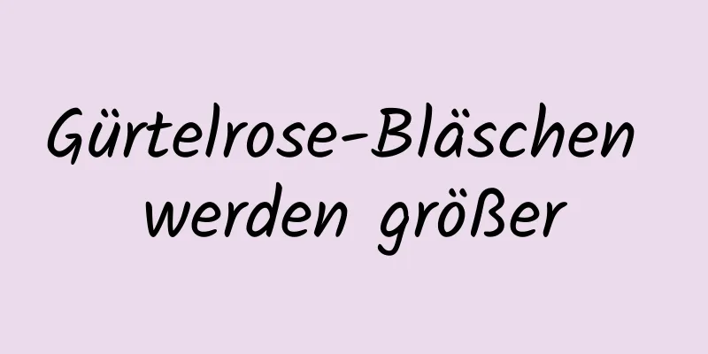 Gürtelrose-Bläschen werden größer