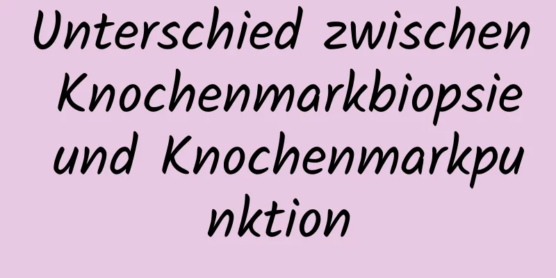 Unterschied zwischen Knochenmarkbiopsie und Knochenmarkpunktion