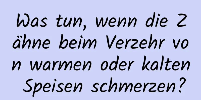 Was tun, wenn die Zähne beim Verzehr von warmen oder kalten Speisen schmerzen?