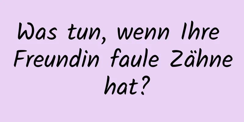 Was tun, wenn Ihre Freundin faule Zähne hat?