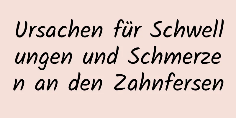 Ursachen für Schwellungen und Schmerzen an den Zahnfersen