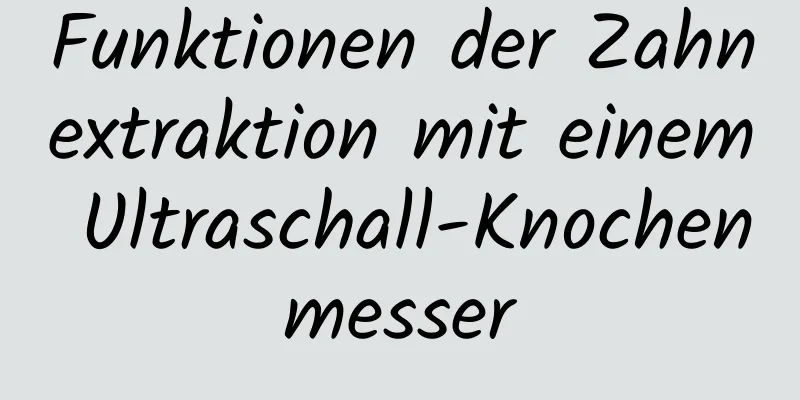 Funktionen der Zahnextraktion mit einem Ultraschall-Knochenmesser