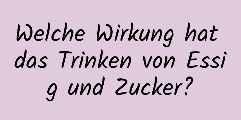 Welche Wirkung hat das Trinken von Essig und Zucker?