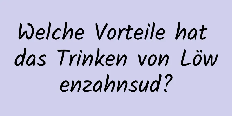 Welche Vorteile hat das Trinken von Löwenzahnsud?