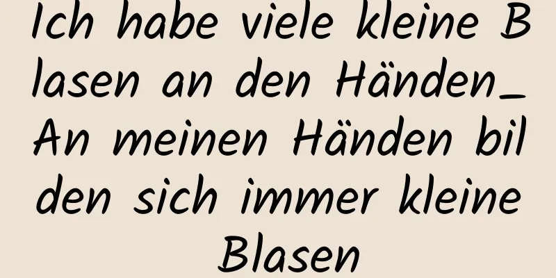 Ich habe viele kleine Blasen an den Händen_An meinen Händen bilden sich immer kleine Blasen