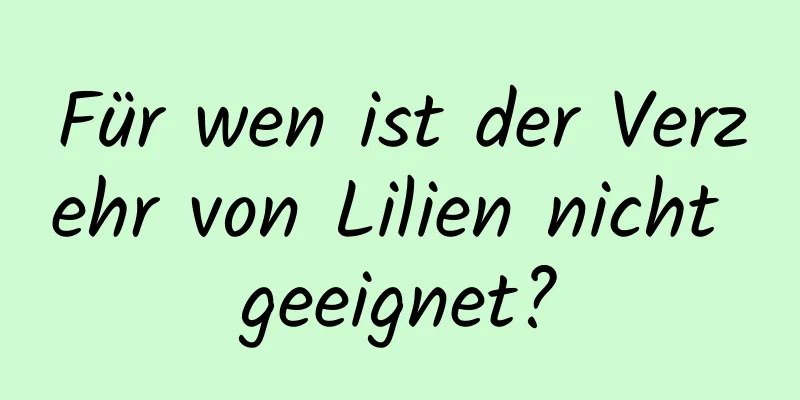 Für wen ist der Verzehr von Lilien nicht geeignet?