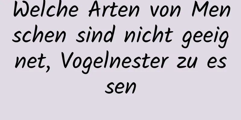 Welche Arten von Menschen sind nicht geeignet, Vogelnester zu essen