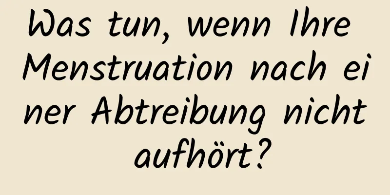 Was tun, wenn Ihre Menstruation nach einer Abtreibung nicht aufhört?