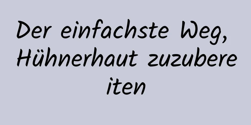 Der einfachste Weg, Hühnerhaut zuzubereiten