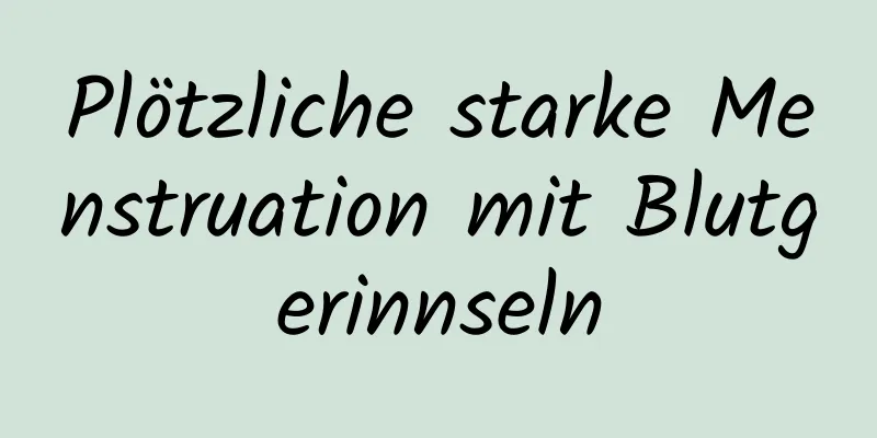 Plötzliche starke Menstruation mit Blutgerinnseln