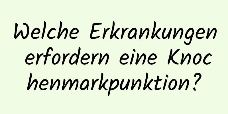 Welche Erkrankungen erfordern eine Knochenmarkpunktion?