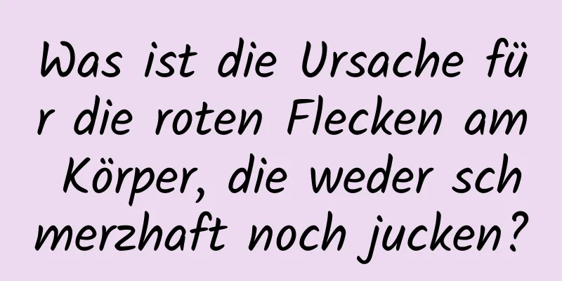 Was ist die Ursache für die roten Flecken am Körper, die weder schmerzhaft noch jucken?