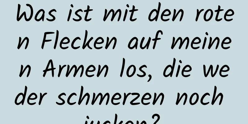 Was ist mit den roten Flecken auf meinen Armen los, die weder schmerzen noch jucken?