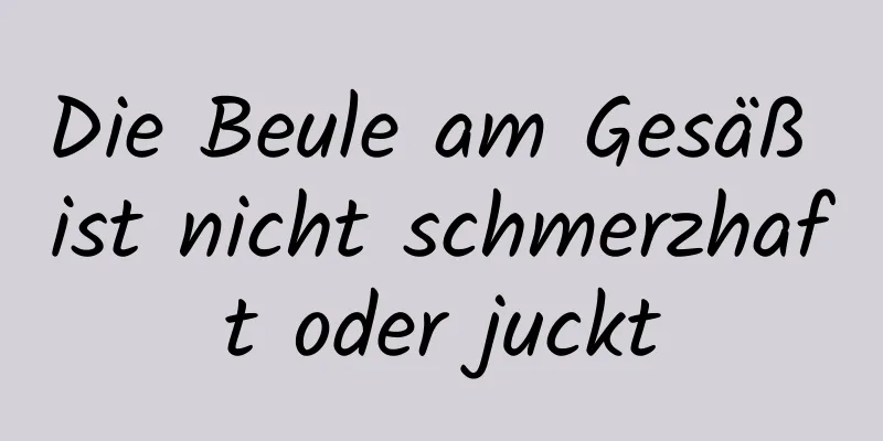 Die Beule am Gesäß ist nicht schmerzhaft oder juckt