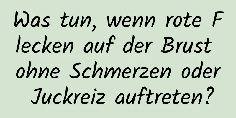 Was tun, wenn rote Flecken auf der Brust ohne Schmerzen oder Juckreiz auftreten?